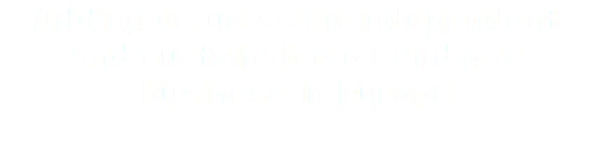 Adding value as an independent and sustainable oil and gas business in Europe 